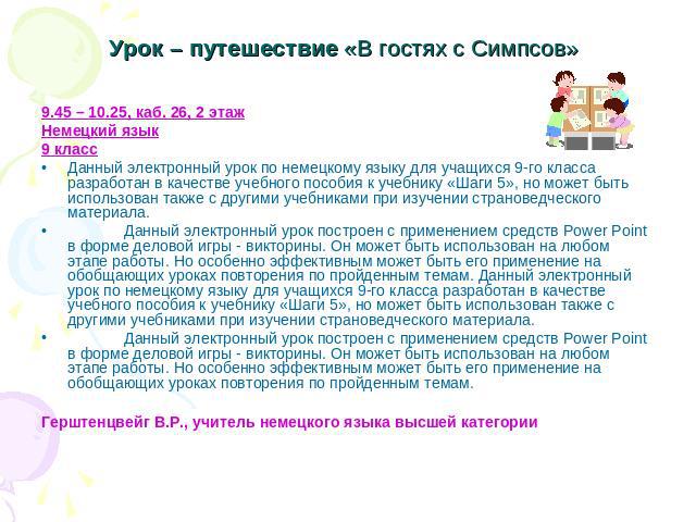 Урок – путешествие «В гостях с Симпсов» 9.45 – 10.25, каб. 26, 2 этажНемецкий язык9 классДанный электронный урок по немецкому языку для учащихся 9-го класса разработан в качестве учебного пособия к учебнику «Шаги 5», но может быть использован также …