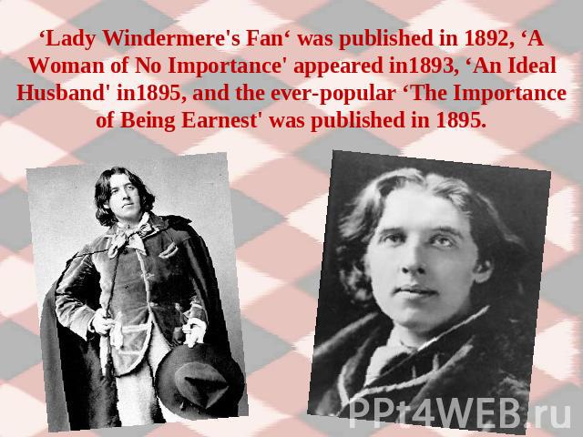 ‘Lady Windermere's Fan‘ was published in 1892, ‘A Woman of No Importance' appeared in1893, ‘An Ideal Husband' in1895, and the ever-popular ‘The Importance of Being Earnest' was published in 1895.