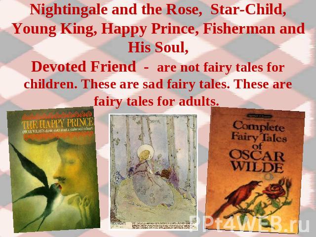 Nightingale and the Rose, Star-Child, Young King, Happy Prince, Fisherman and His Soul,Devoted Friend - are not fairy tales for children. These are sad fairy tales. These are fairy tales for adults.