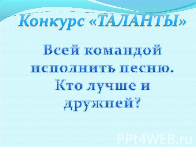 Конкурс «ТАЛАНТЫ»Всей командой исполнить песню.Кто лучше и дружней?