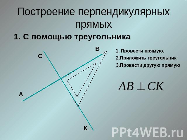 Построение перпендикулярных прямых 1. С помощью треугольника1. Провести прямую.2.Приложить треугольник3.Провести другую прямую