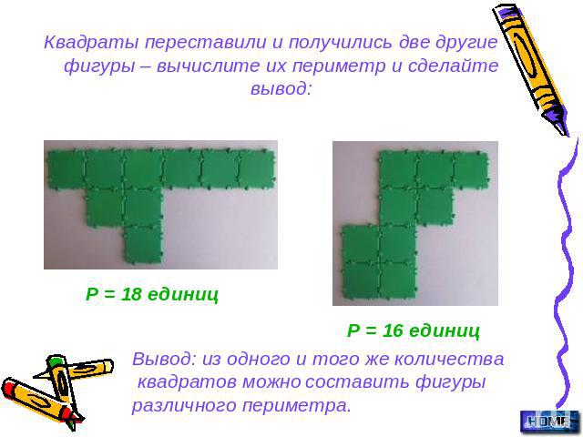 Квадраты переставили и получились две другие фигуры – вычислите их периметр и сделайте вывод:Р = 18 единицР = 16 единицВывод: из одного и того же количества квадратов можно составить фигурыразличного периметра.