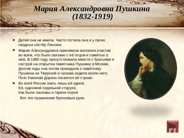 Мария Александровна Пушкина (1832-1919) Детей она не имела. Часто гостила она и у своих сводных сестёр Ланских.Мария Александровна принимала активное участие во всём, что было связано с её отцом и памятью о нём. В 1880 году присутствовала вместе с б…