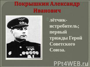 Покрышкин Александр Иванович лётчик-истребитель; первый трижды Герой Советского