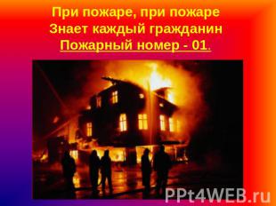 При пожаре, при пожареЗнает каждый гражданинПожарный номер - 01.