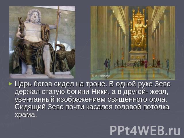 Царь богов сидел на троне. В одной руке Зевс держал статую богини Ники, а в другой- жезл, увенчанный изображением священного орла. Сидящий Зевс почти касался головой потолка храма.