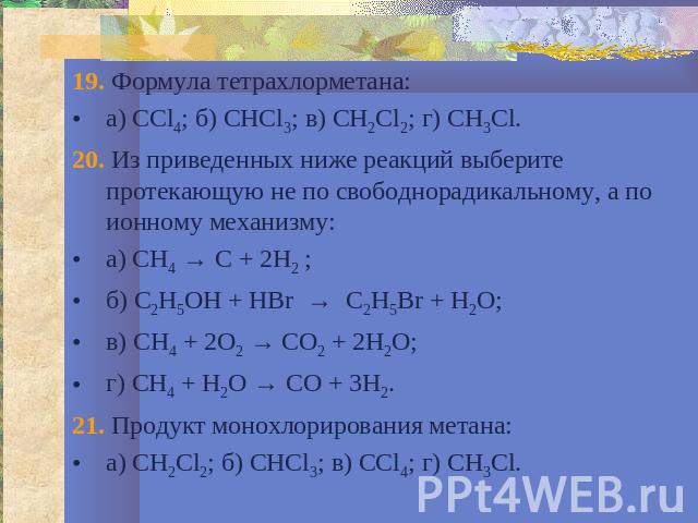 19. Формула тетрахлорметана:а) ССl4; б) СНСl3; в) СН2Сl2; г) СН3Сl.20. Из приведенных ниже реакций выберите протекающую не по свободнорадикальному, а по ионному механизму:а) СН4 → С + 2Н2 ;б) С2Н5ОН + HBr → С2Н5Br + Н2O;в) СН4 + 2О2 → СО2 + 2Н2O;г) …