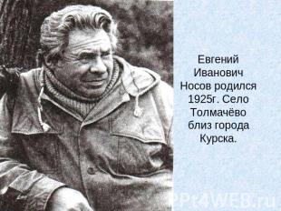 Евгений Иванович Носов родился 1925г. Село Толмачёво близ города Курска.