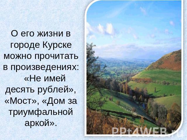 О его жизни в городе Курске можно прочитать в произведениях: «Не имей десять рублей», «Мост», «Дом за триумфальной аркой».