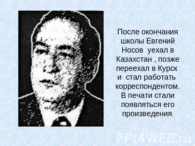 После окончания школы Евгений Носов уехал в Казахстан , позже переехал в Курск и стал работать корреспондентом. В печати стали появляться его произведения.