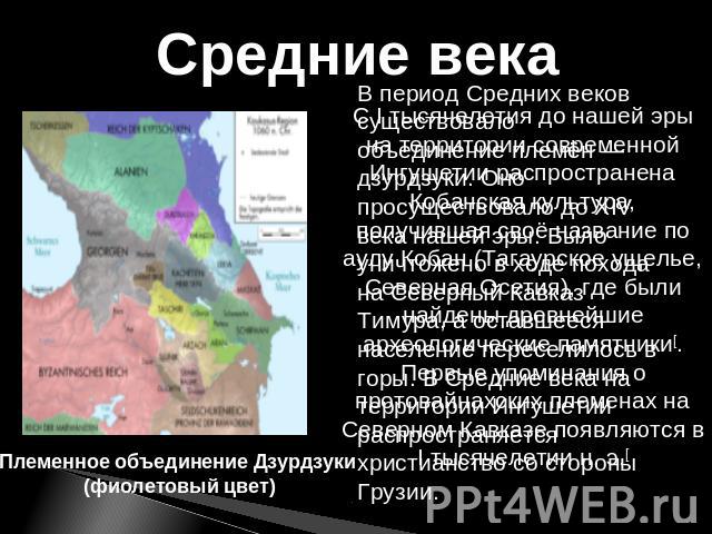 Средние векаПлеменное объединение Дзурдзуки (фиолетовый цвет)В период Средних веков существовало объединение племён — дзурдзуки. Оно просуществовало до XIV века нашей эры. Было уничтожено в ходе похода на Северный Кавказ Тимура, а оставшееся населен…