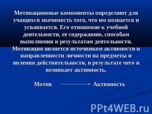 Мотивационные компоненты определяют для учащихся значимость того, что им познает