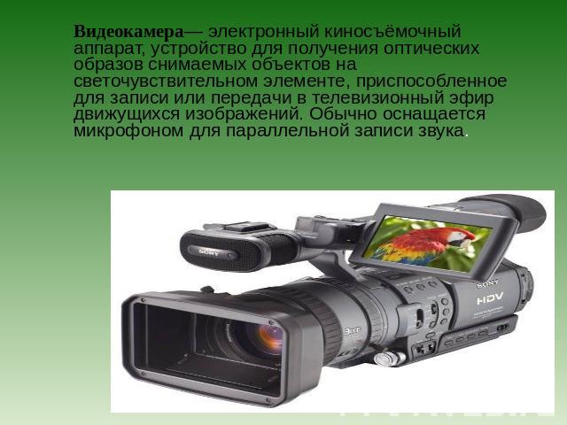 Видеокамера— электронный киносъёмочный аппарат, устройство для получения оптических образов снимаемых объектов на светочувствительном элементе, приспособленное для записи или передачи в телевизионный эфир движущихся изображений. Обычно оснащается ми…