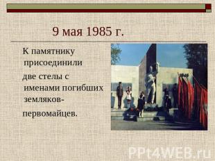 9 мая 1985 г. К памятнику присоединили две стелы с именами погибших земляков- пе
