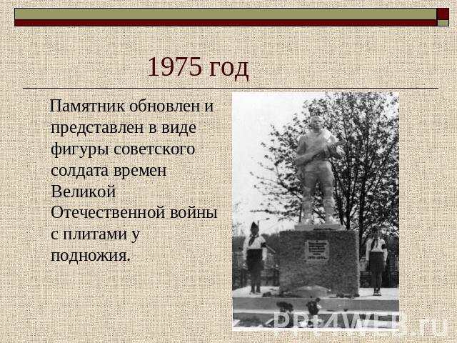 1975 год Памятник обновлен и представлен в виде фигуры советского солдата времен Великой Отечественной войны с плитами у подножия.