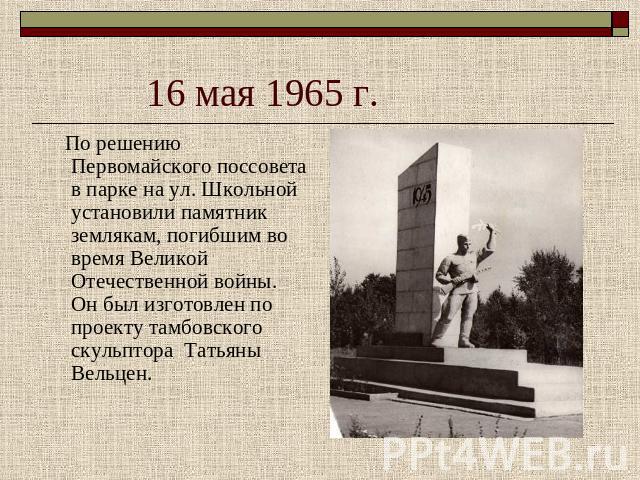 16 мая 1965 г. По решению Первомайского поссовета в парке на ул. Школьной установили памятник землякам, погибшим во время Великой Отечественной войны. Он был изготовлен по проекту тамбовского скульптора Татьяны Вельцен.