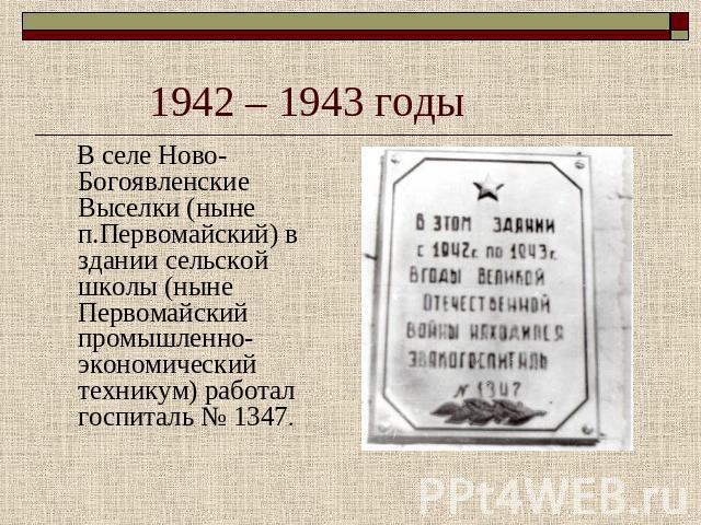 1942 – 1943 годы В селе Ново- Богоявленские Выселки (ныне п.Первомайский) в здании сельской школы (ныне Первомайский промышленно-экономический техникум) работал госпиталь № 1347.