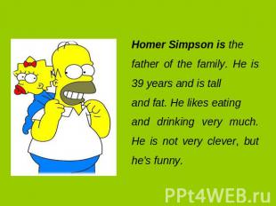 Homer Simpson is the father of the family. He is 39 years and is tall and fat. H