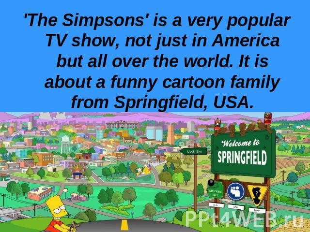 'The Simpsons' is a very popular TV show, not just in America but all over the world. It is about a funny cartoon family from Springfield, USA.