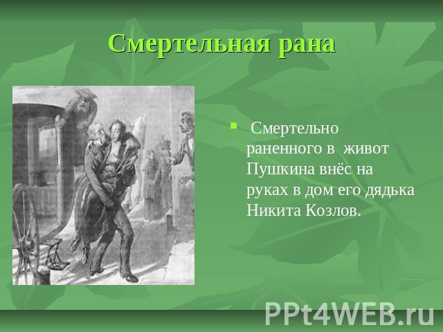 Смертельная рана Смертельно раненного в живот Пушкина внёс на руках в дом его дядька Никита Козлов.