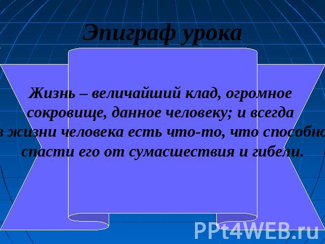 Эпиграф урока Жизнь – величайший клад, огромное сокровище, данное человеку; и всегда в жизни человека есть что-то, что способноспасти его от сумасшествия и гибели.