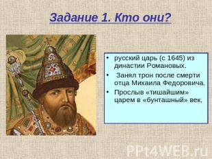 Задание 1. Кто они? русский царь (с 1645) из династии Романовых. Занял трон посл