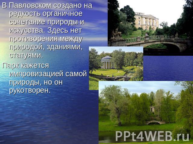 В Павловском создано на редкость органичное сочетание природы и искусства. Здесь нет противоречия между природой, зданиями, статуями.Парк кажется импровизацией самой природы, но он рукотворен.