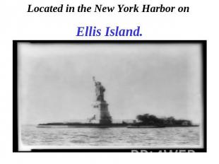 Located in the New York Harbor on Ellis Island.