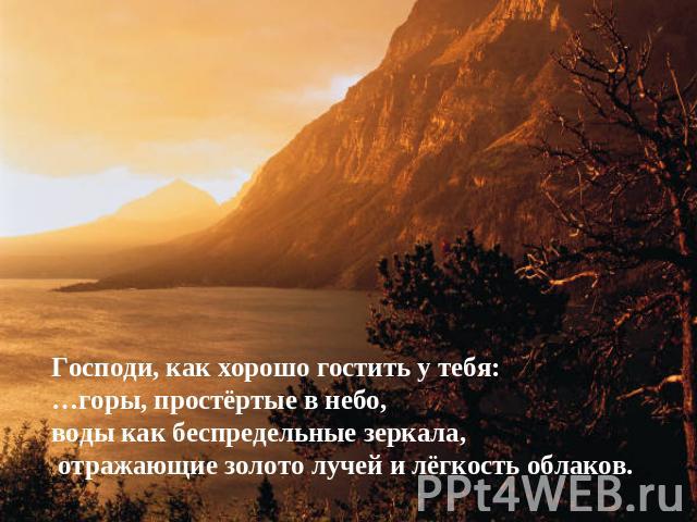 Господи, как хорошо гостить у тебя: …горы, простёртые в небо, воды как беспредельные зеркала, отражающие золото лучей и лёгкость облаков.