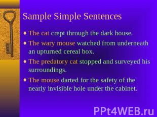 Sample Simple Sentences The cat crept through the dark house.The wary mouse watc