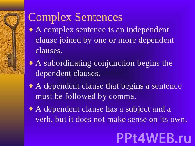 Complex Sentences A complex sentence is an independent clause joined by one or more dependent clauses.A subordinating conjunction begins the dependent clauses.A dependent clause that begins a sentence must be followed by comma.A dependent clause has…