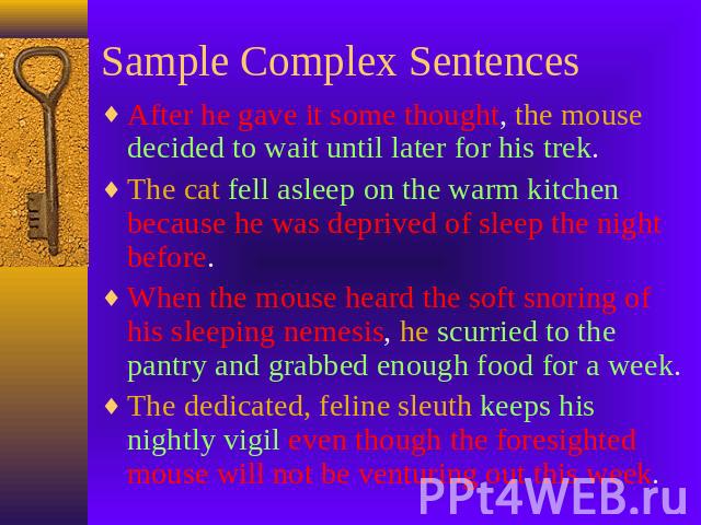Sample Complex Sentences After he gave it some thought, the mouse decided to wait until later for his trek.The cat fell asleep on the warm kitchen because he was deprived of sleep the night before.When the mouse heard the soft snoring of his sleepin…