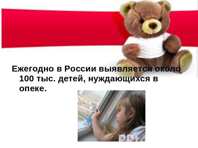 Ежегодно в России выявляется около 100 тыс. детей, нуждающихся в опеке.