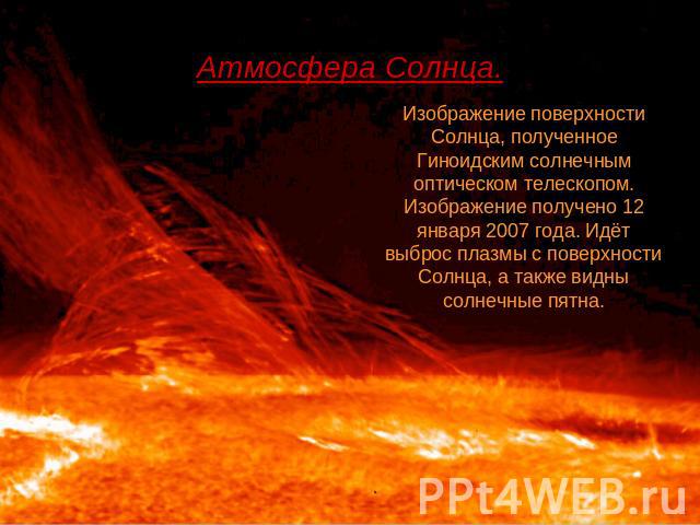 Атмосфера Солнца. Изображение поверхности Солнца, полученное Гиноидским солнечным оптическом телескопом. Изображение получено 12 января 2007 года. Идёт выброс плазмы с поверхности Солнца, а также видны солнечные пятна.