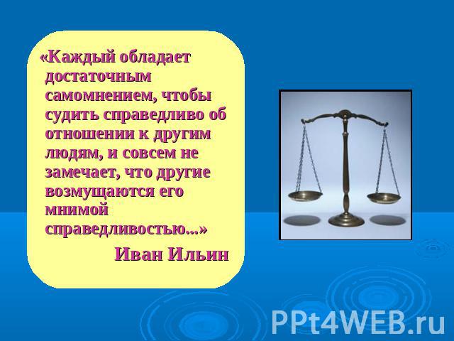 «Каждый обладает достаточным самомнением, чтобы судить справедливо об отношении к другим людям, и совсем не замечает, что другие возмущаются его мнимой справедливостью...» Иван Ильин