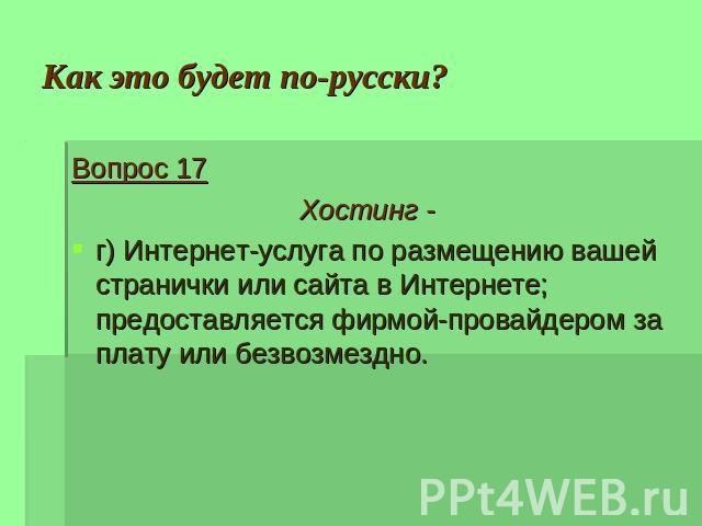 Как это будет по-русски? Вопрос 17Хостинг - г) Интернет-услуга по размещению вашей странички или сайта в Интернете; предоставляется фирмой-провайдером за плату или безвозмездно.