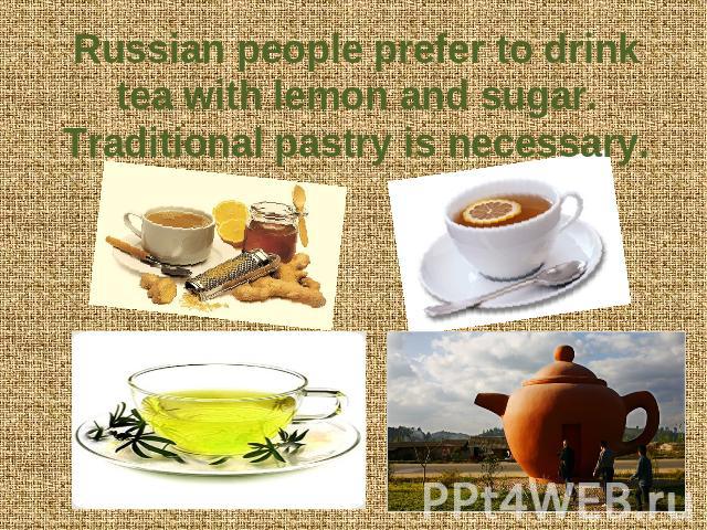 Russian people prefer to drink tea with lemon and sugar. Traditional pastry is necessary.
