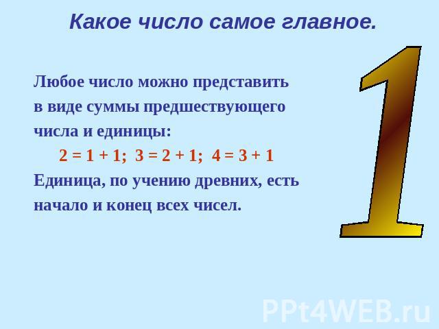 Какое число самое главное. Любое число можно представитьв виде суммы предшествующегочисла и единицы: 2 = 1 + 1; 3 = 2 + 1; 4 = 3 + 1 Единица, по учению древних, естьначало и конец всех чисел.
