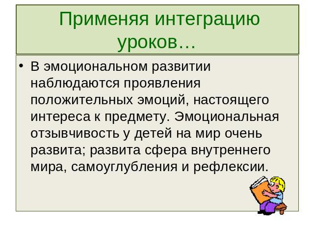 Применяя интеграцию уроков… В эмоциональном развитии наблюдаются проявления положительных эмоций, настоящего интереса к предмету. Эмоциональная отзывчивость у детей на мир очень развита; развита сфера внутреннего мира, самоуглубления и рефлексии.