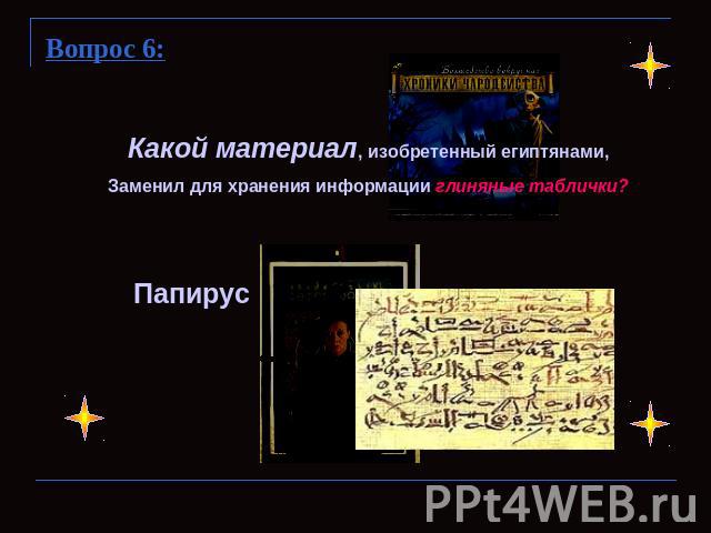 Вопрос 6:Какой материал, изобретенный египтянами,Заменил для хранения информации глиняные таблички?Папирус