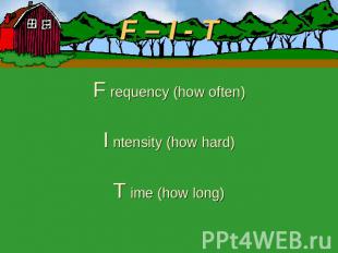 F – I - T F requency (how often)I ntensity (how hard)T ime (how long)