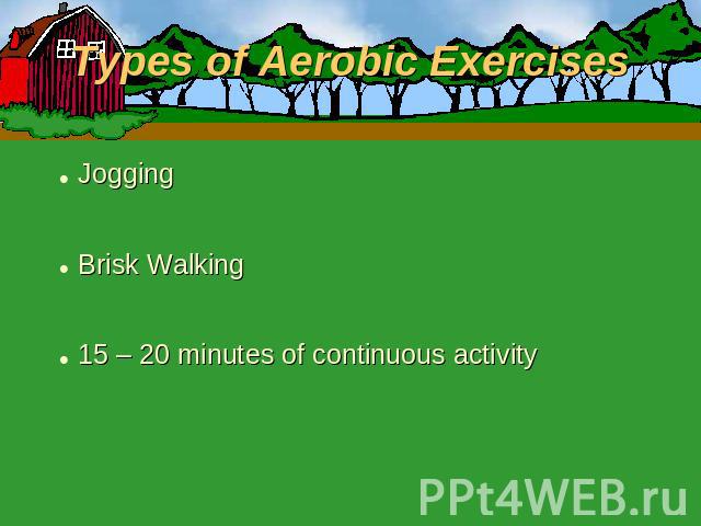 Types of Aerobic Exercises JoggingBrisk Walking15 – 20 minutes of continuous activity