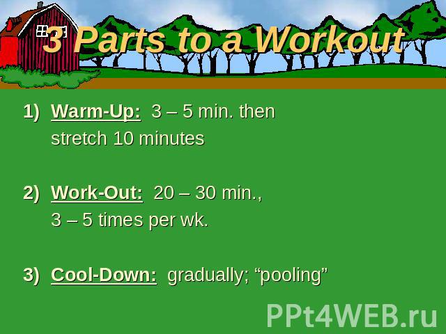 3 Parts to a Workout Warm-Up: 3 – 5 min. then stretch 10 minutesWork-Out: 20 – 30 min., 3 – 5 times per wk.Cool-Down: gradually; “pooling”