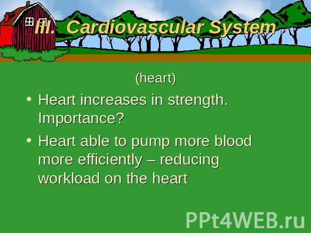 III. Cardiovascular System (heart)Heart increases in strength. Importance?Heart able to pump more blood more efficiently – reducing workload on the heart