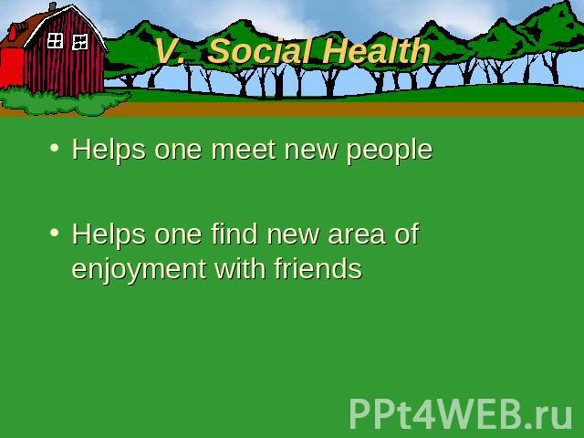 V. Social Health Helps one meet new peopleHelps one find new area of enjoyment with friends