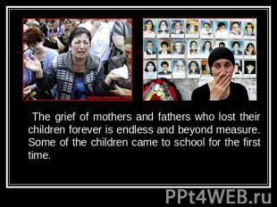 The grief of mothers and fathers who lost their children forever is endless and