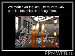 We morn over the lost. There were 335 people, 156 children among them.