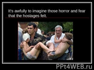 It’s awfully to imagine those horror and fear that the hostages felt.