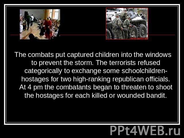 The combats put captured children into the windows to prevent the storm. The terrorists refused categorically to exchange some schoolchildren-hostages for two high-ranking republican officials. At 4 pm the combatants began to threaten to shoot the h…