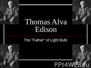 Thomas Alva Edison The “Father” of Light Bulb